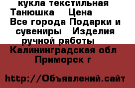 кукла текстильная “Танюшка“ › Цена ­ 300 - Все города Подарки и сувениры » Изделия ручной работы   . Калининградская обл.,Приморск г.